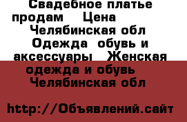 Свадебное платье продам  › Цена ­ 10 000 - Челябинская обл. Одежда, обувь и аксессуары » Женская одежда и обувь   . Челябинская обл.